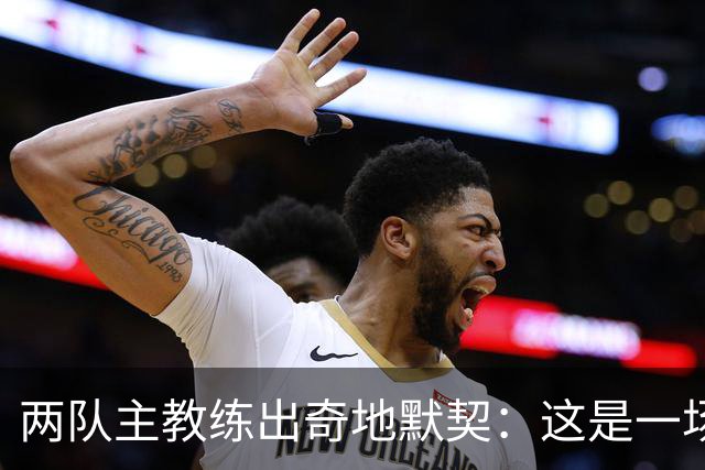 两队主教练出奇地默契：这是一场疯狂的比赛