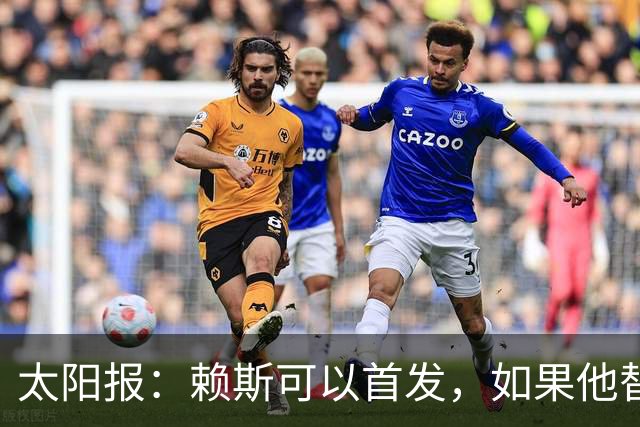 太阳报：赖斯可以首发，如果他替补的话梅努将会首发