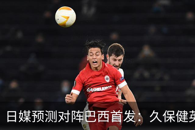 日媒预测对阵巴西首发：久保健英替补 队长板仓滉恐缺阵