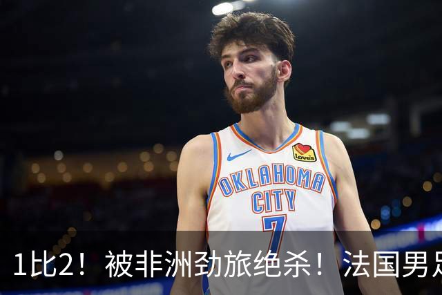 1比2！被非洲劲旅绝杀！法国男足暴露隐患，姆巴佩未能成为救世主