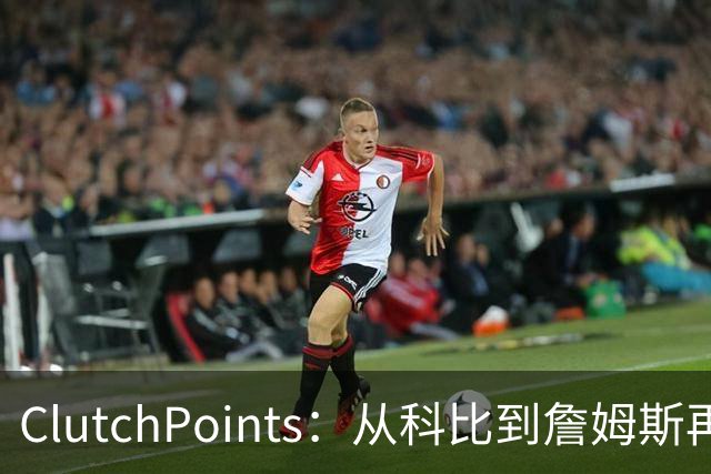 ClutchPoints：从科比到詹姆斯再到东契奇 湖人巨星传承继续
